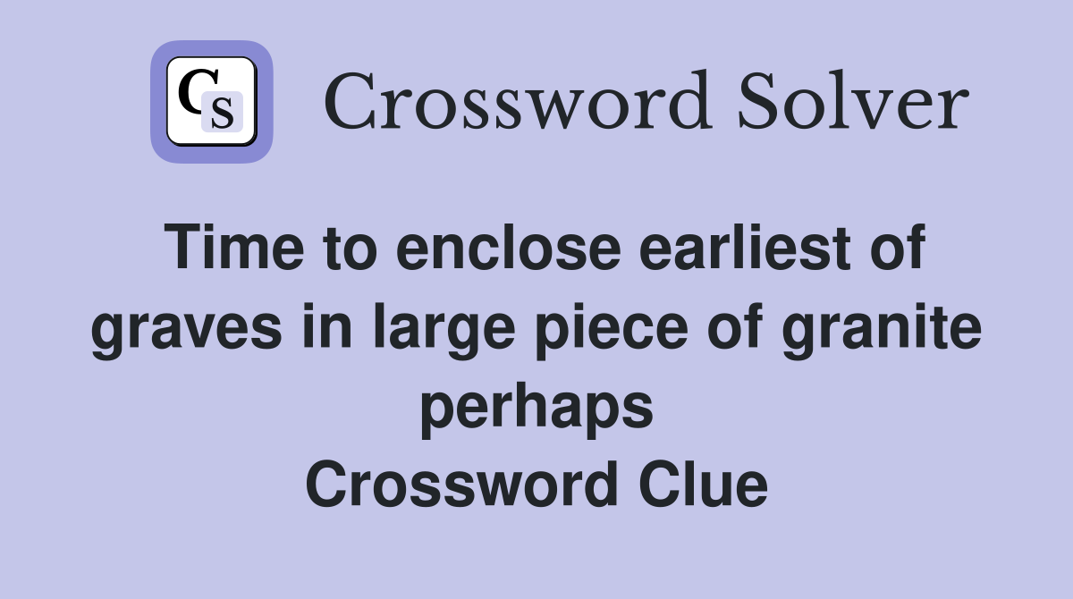 Time to enclose earliest of graves in large piece of granite perhaps Crossword Clue