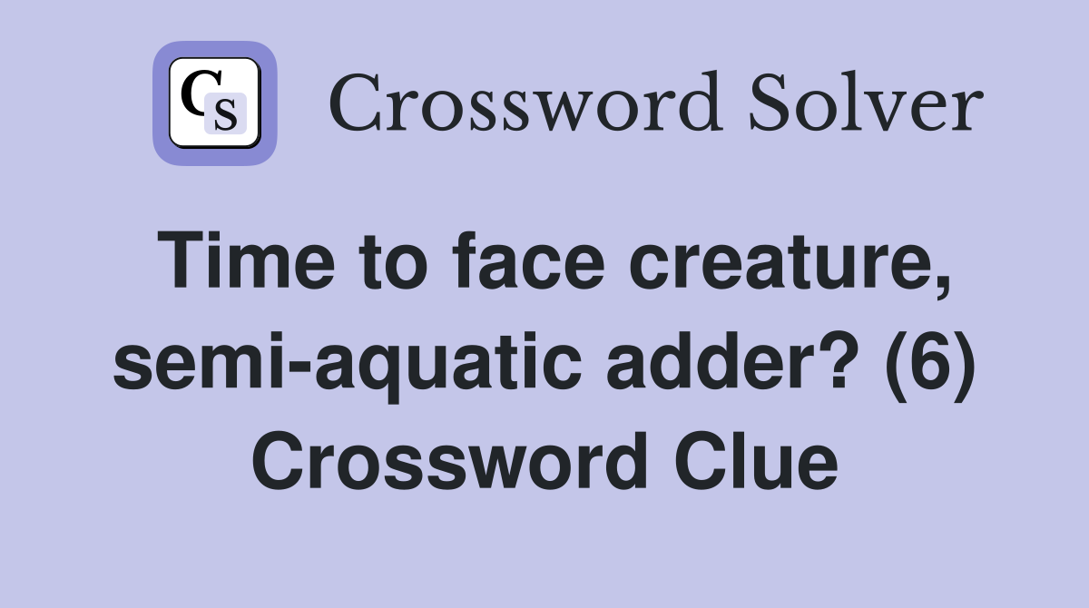 Time to face creature, semi-aquatic adder? (6) Crossword Clue