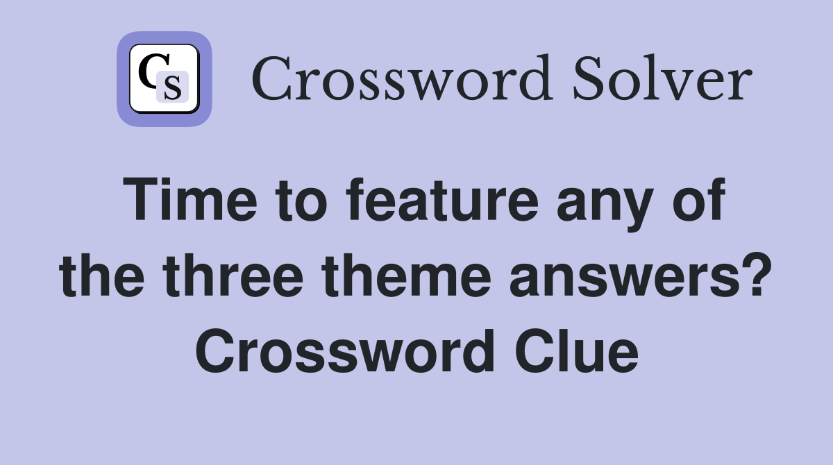 Time to feature any of the three theme answers? Crossword Clue