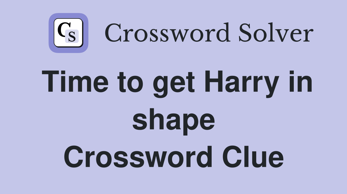 Time to get Harry in shape Crossword Clue