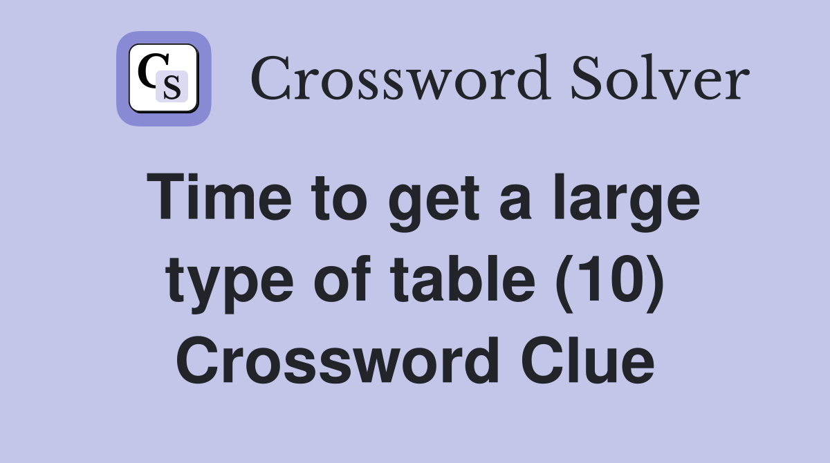 Time to get a large type of table (10) Crossword Clue