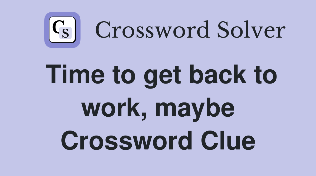 Time to get back to work, maybe Crossword Clue