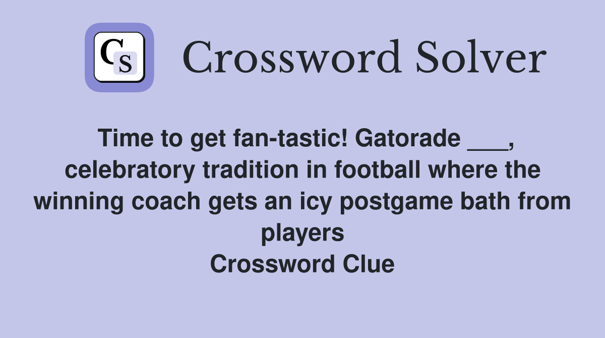 Time to get fan-tastic! Gatorade ___, celebratory tradition in football where the winning coach gets an icy postgame bath from players Crossword Clue