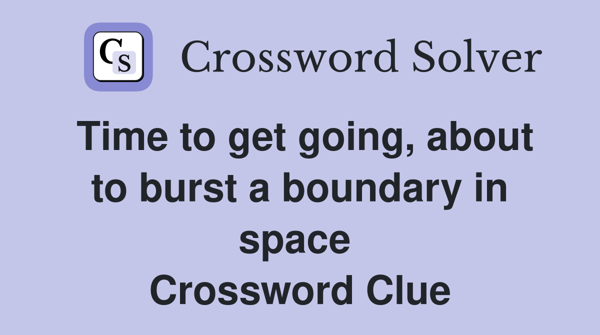 Time to get going, about to burst a boundary in space  Crossword Clue