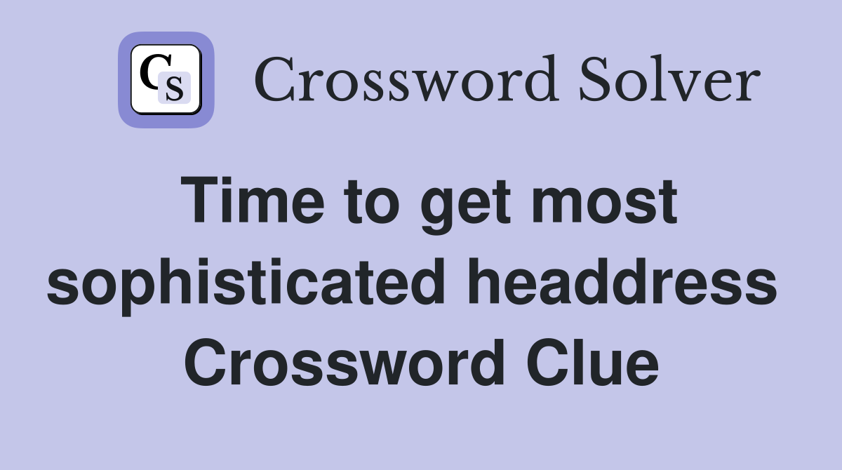 Time to get most sophisticated headdress  Crossword Clue