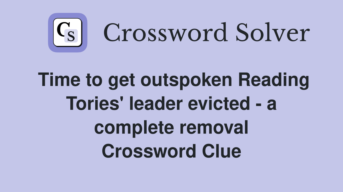 Time to get outspoken Reading Tories' leader evicted - a complete removal Crossword Clue