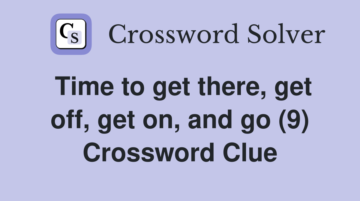 Time to get there, get off, get on, and go (9) Crossword Clue
