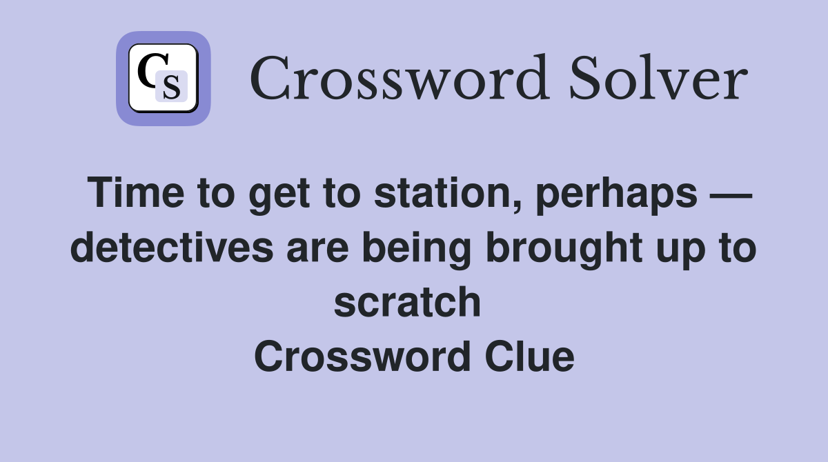 Time to get to station, perhaps — detectives are being brought up to scratch  Crossword Clue