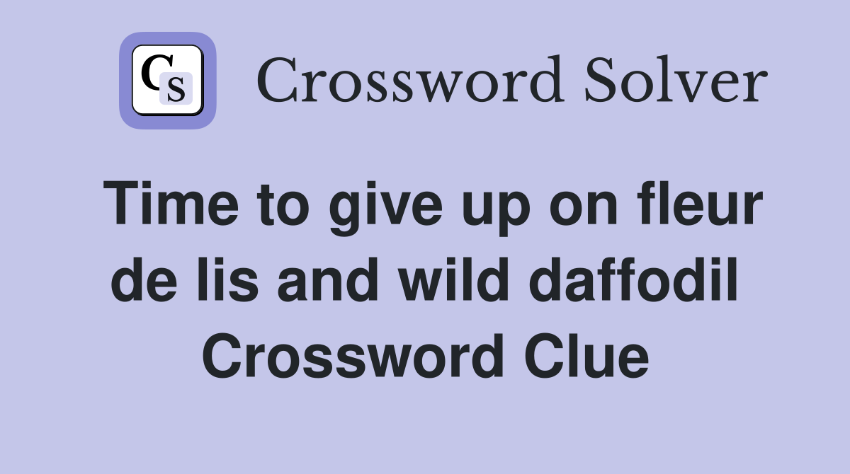 Time to give up on fleur de lis and wild daffodil Crossword Clue
