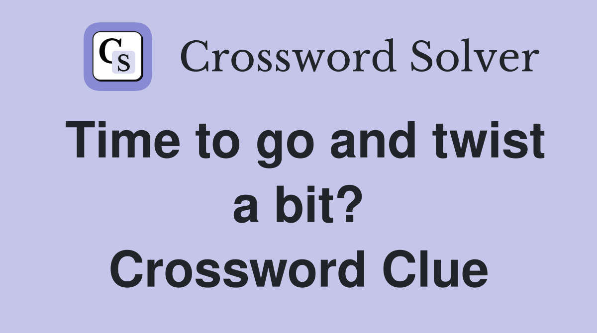 Time to go and twist a bit? Crossword Clue