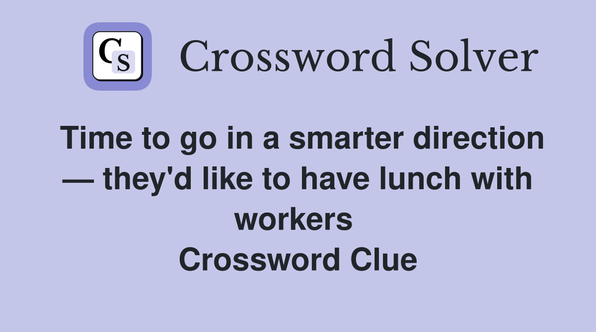 Time to go in a smarter direction — they'd like to have lunch with workers  Crossword Clue