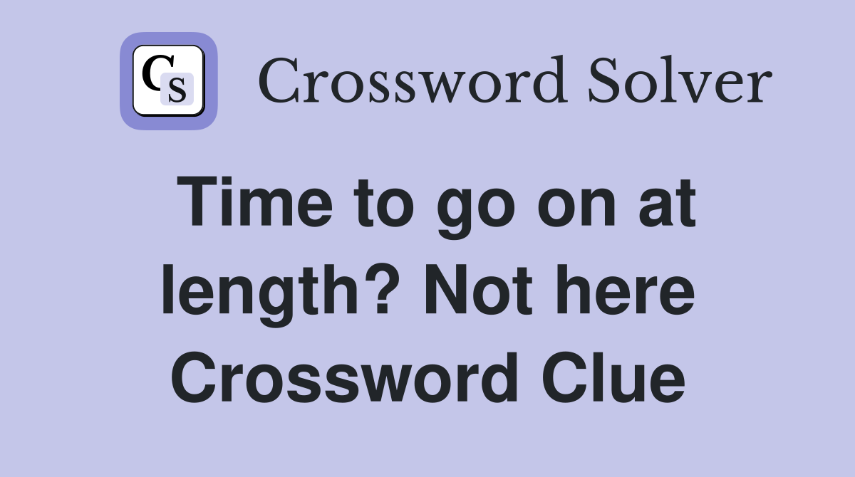 Time to go on at length? Not here Crossword Clue