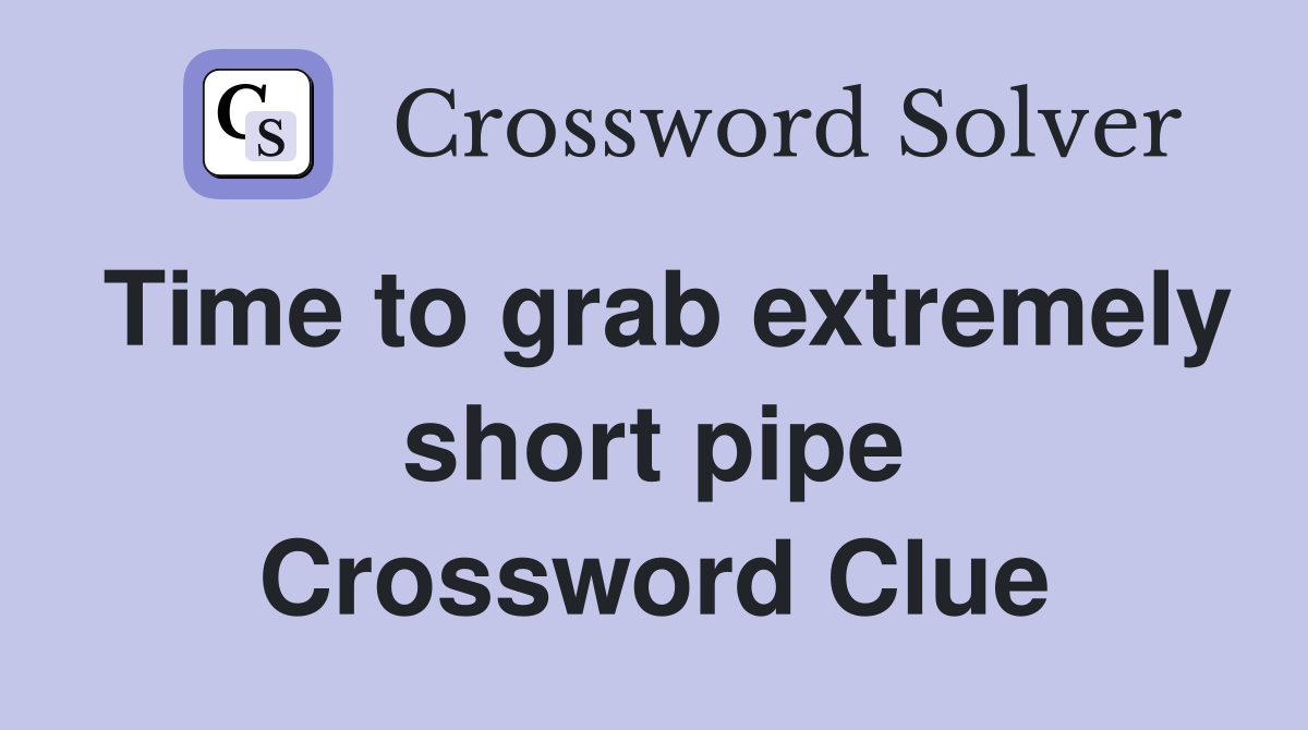 Time to grab extremely short pipe Crossword Clue