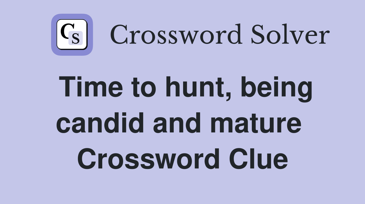 Time to hunt, being candid and mature  Crossword Clue