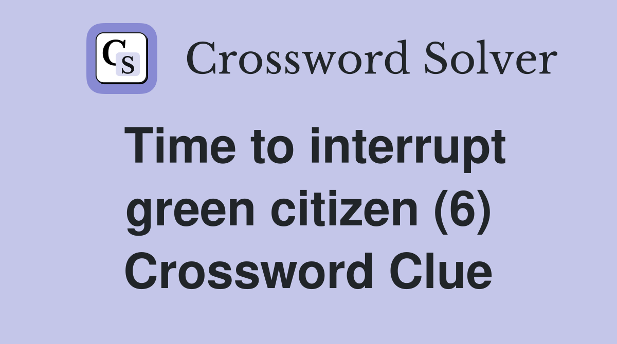 Time to interrupt green citizen (6) Crossword Clue
