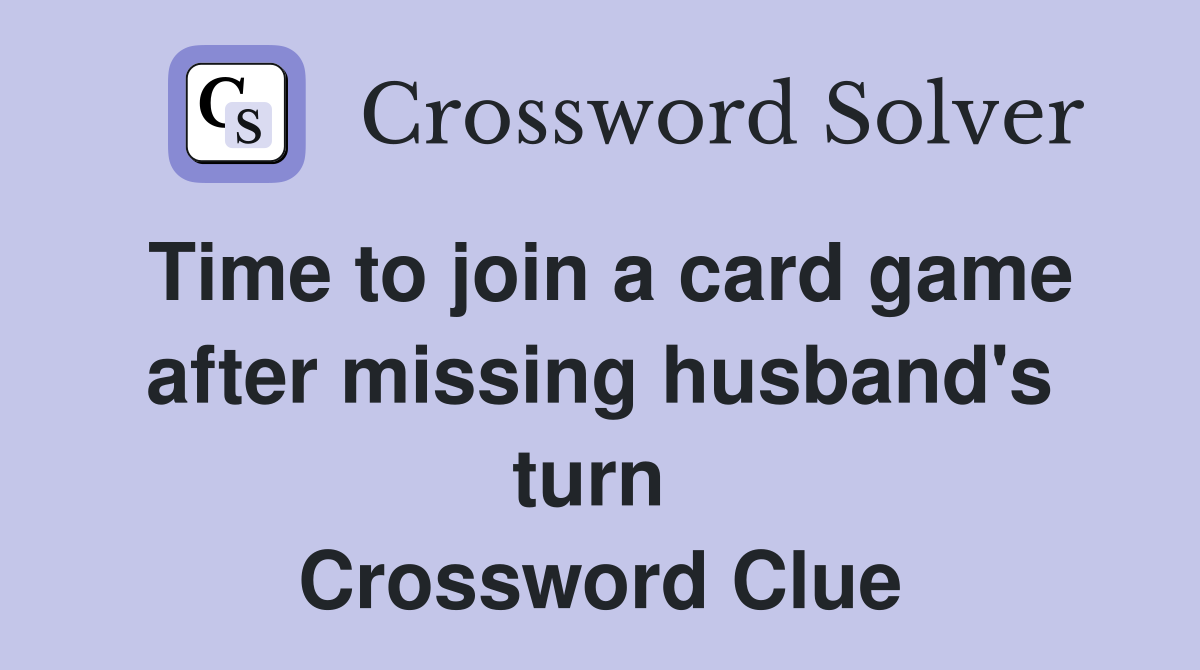 Time to join a card game after missing husband's turn  Crossword Clue