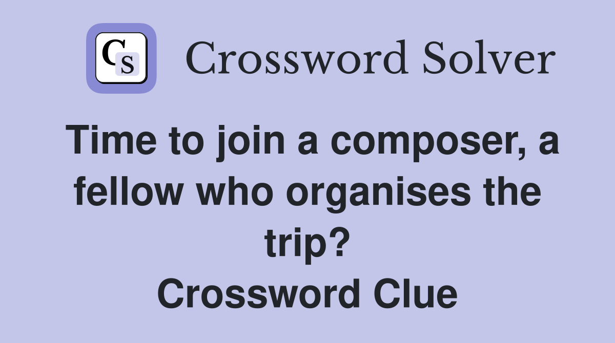 Time to join a composer, a fellow who organises the trip? Crossword Clue