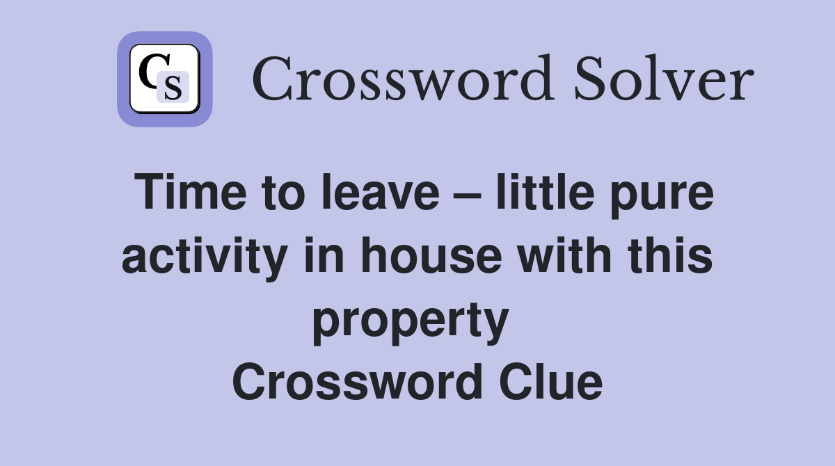 Time to leave – little pure activity in house with this property  Crossword Clue