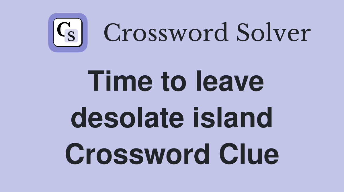 Time to leave desolate island Crossword Clue