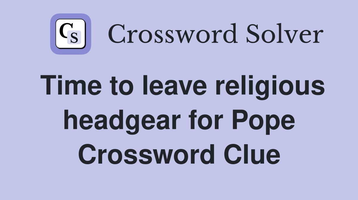 Time to leave religious headgear for Pope Crossword Clue