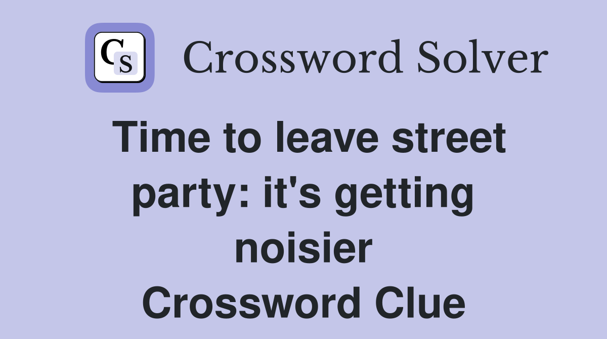 Time to leave street party: it's getting noisier Crossword Clue