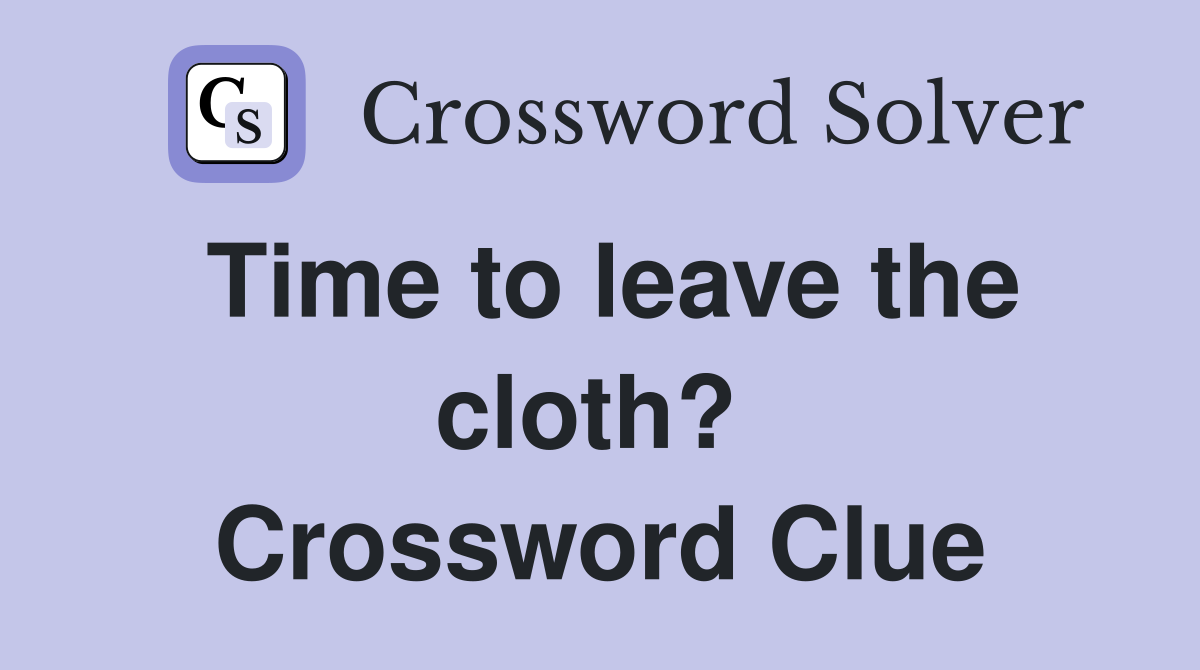 Time to leave the cloth?  Crossword Clue