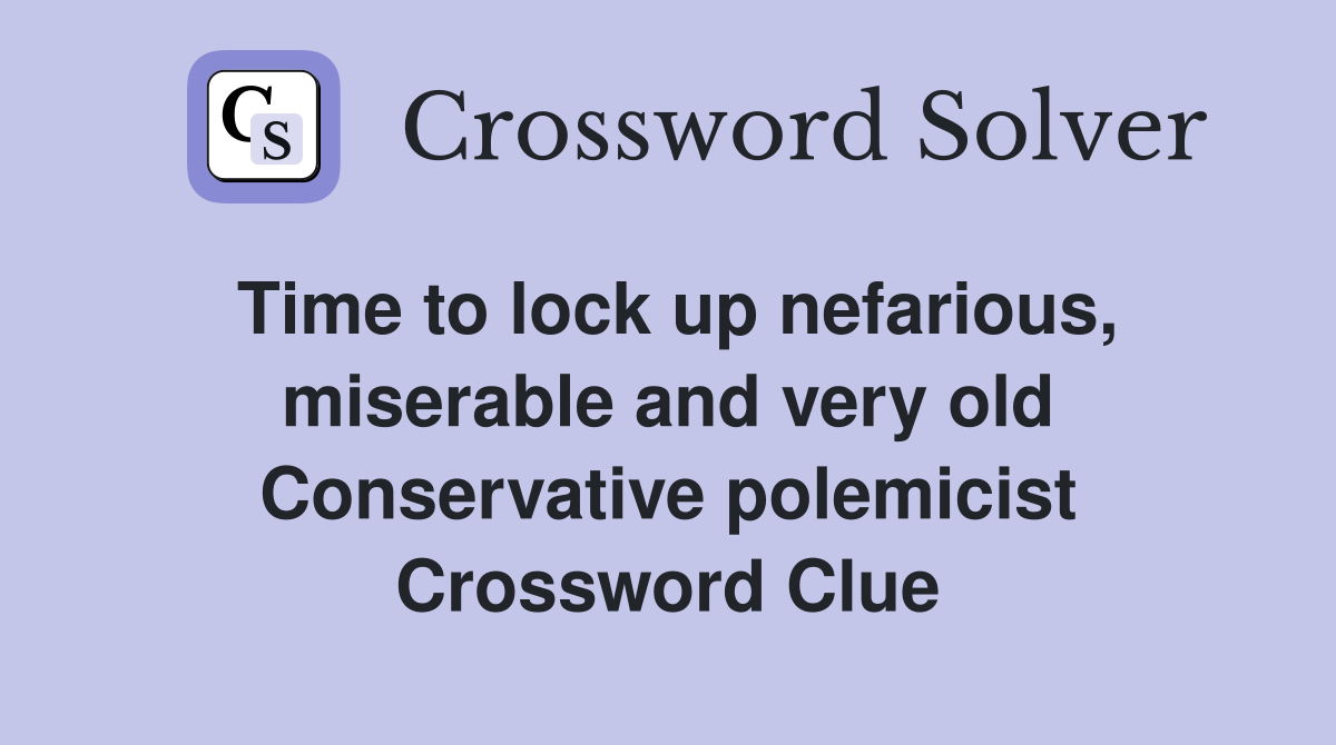 Time to lock up nefarious, miserable and very old Conservative polemicist Crossword Clue