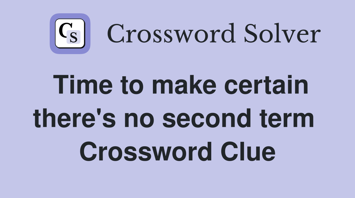 Time to make certain there's no second term  Crossword Clue