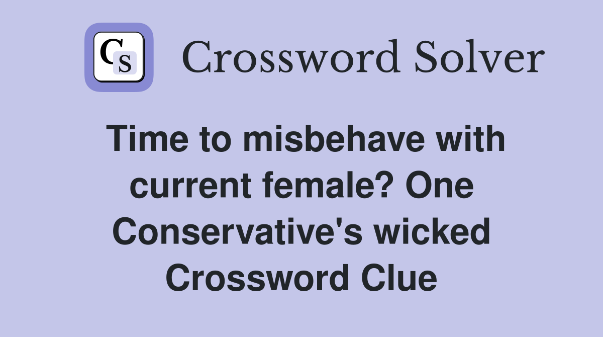 Time to misbehave with current female? One Conservative's wicked Crossword Clue