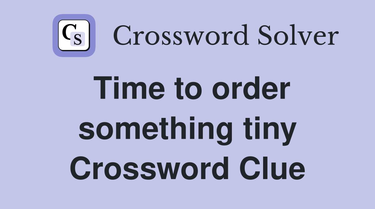 Time to order something tiny Crossword Clue
