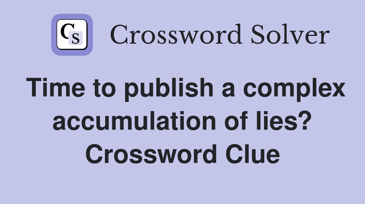 Time to publish a complex accumulation of lies? Crossword Clue