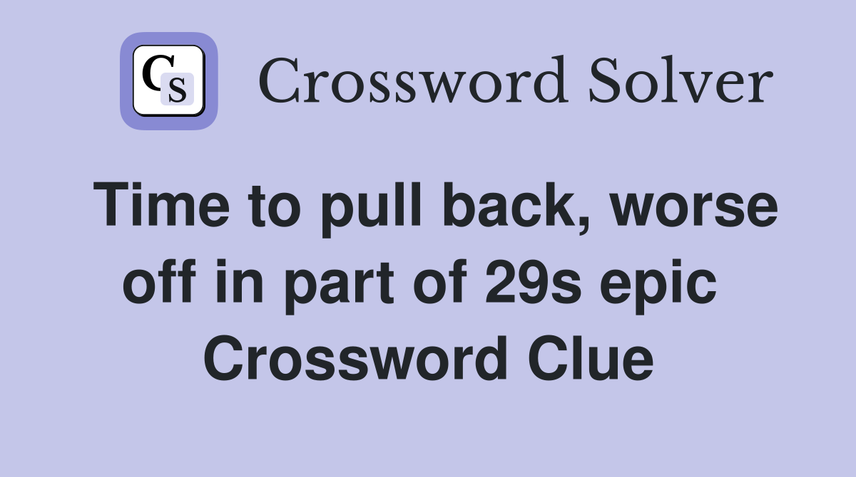 Time to pull back, worse off in part of 29s epic  Crossword Clue