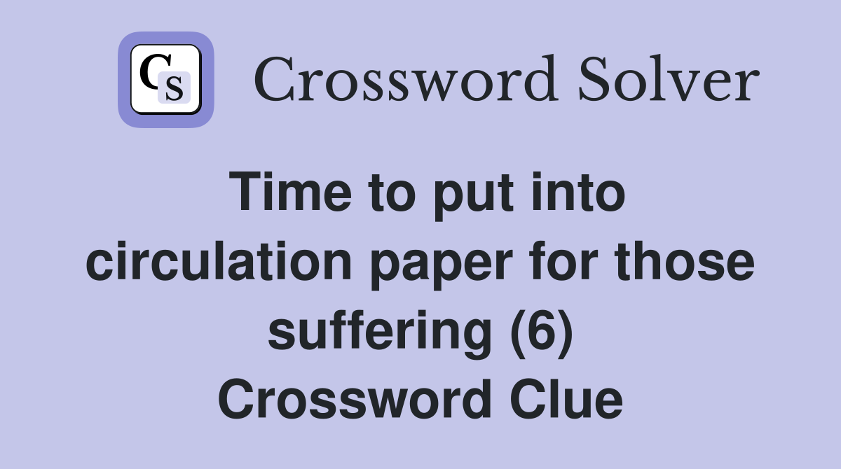Time to put into circulation paper for those suffering (6) Crossword Clue