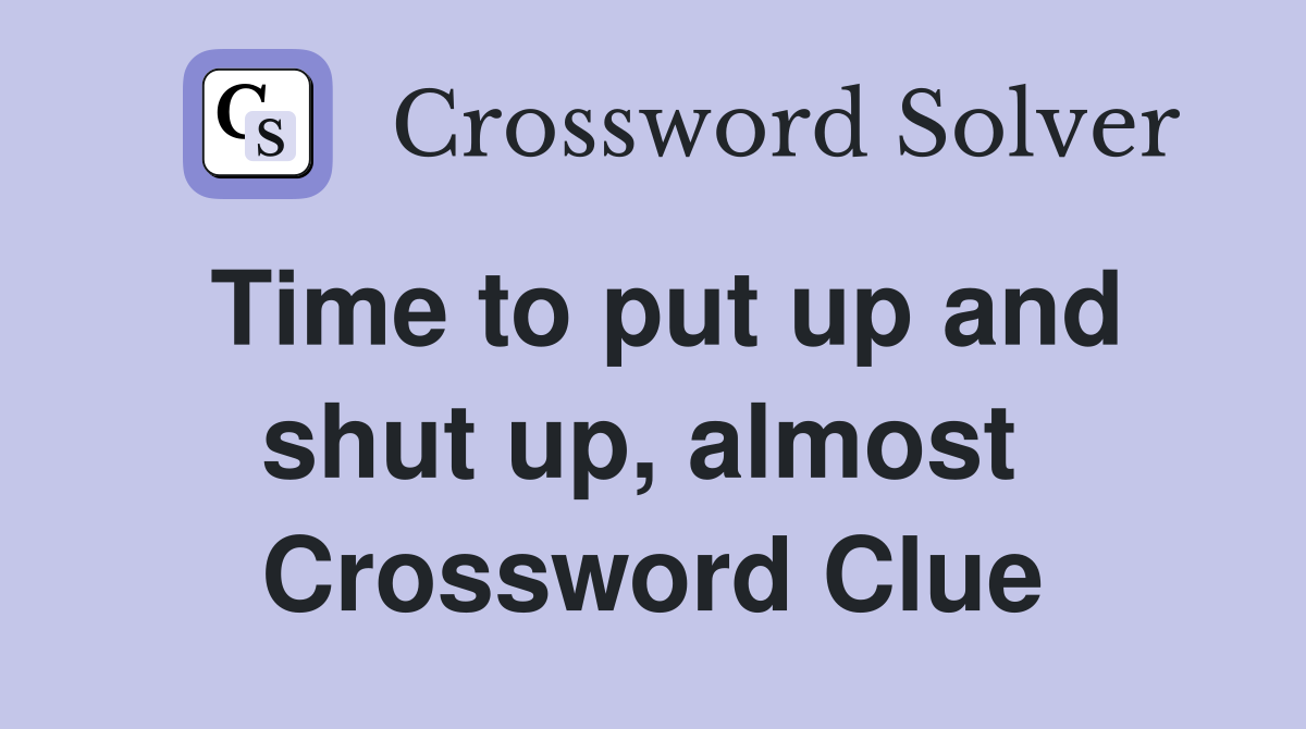 Time to put up and shut up, almost  Crossword Clue