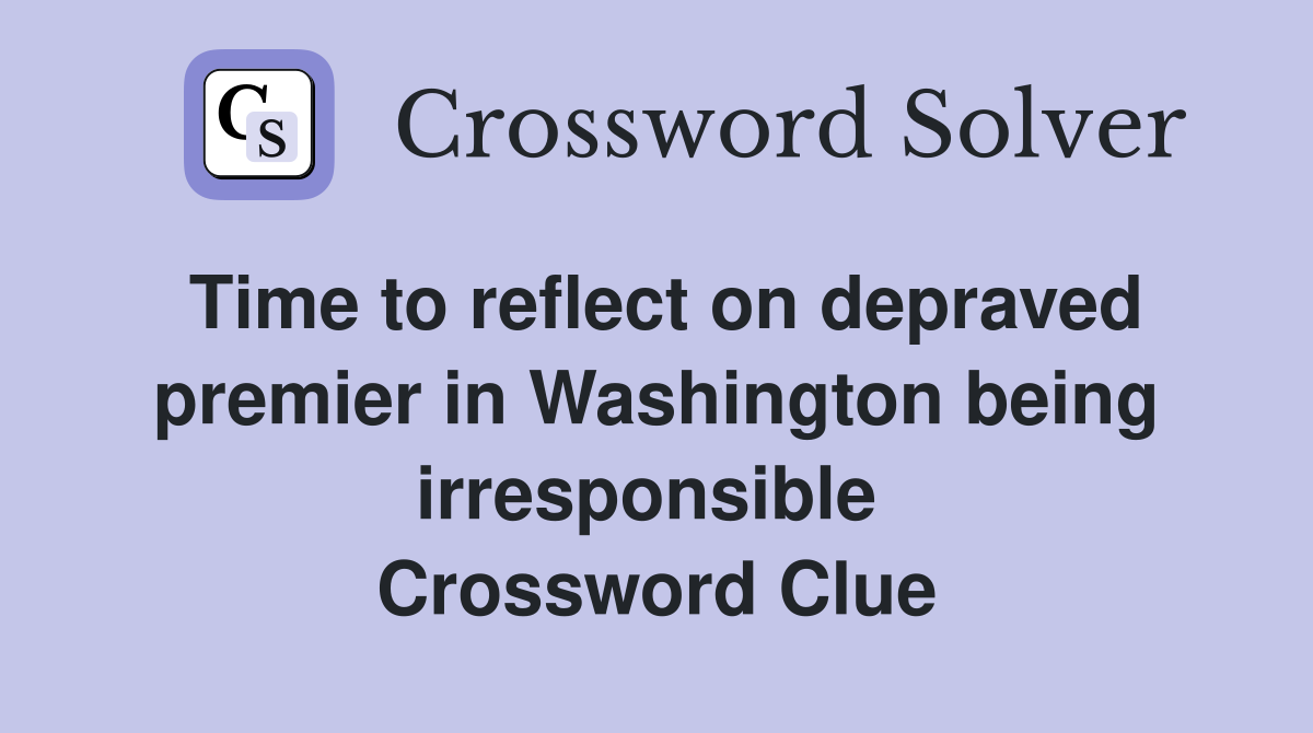 Time to reflect on depraved premier in Washington being irresponsible  Crossword Clue