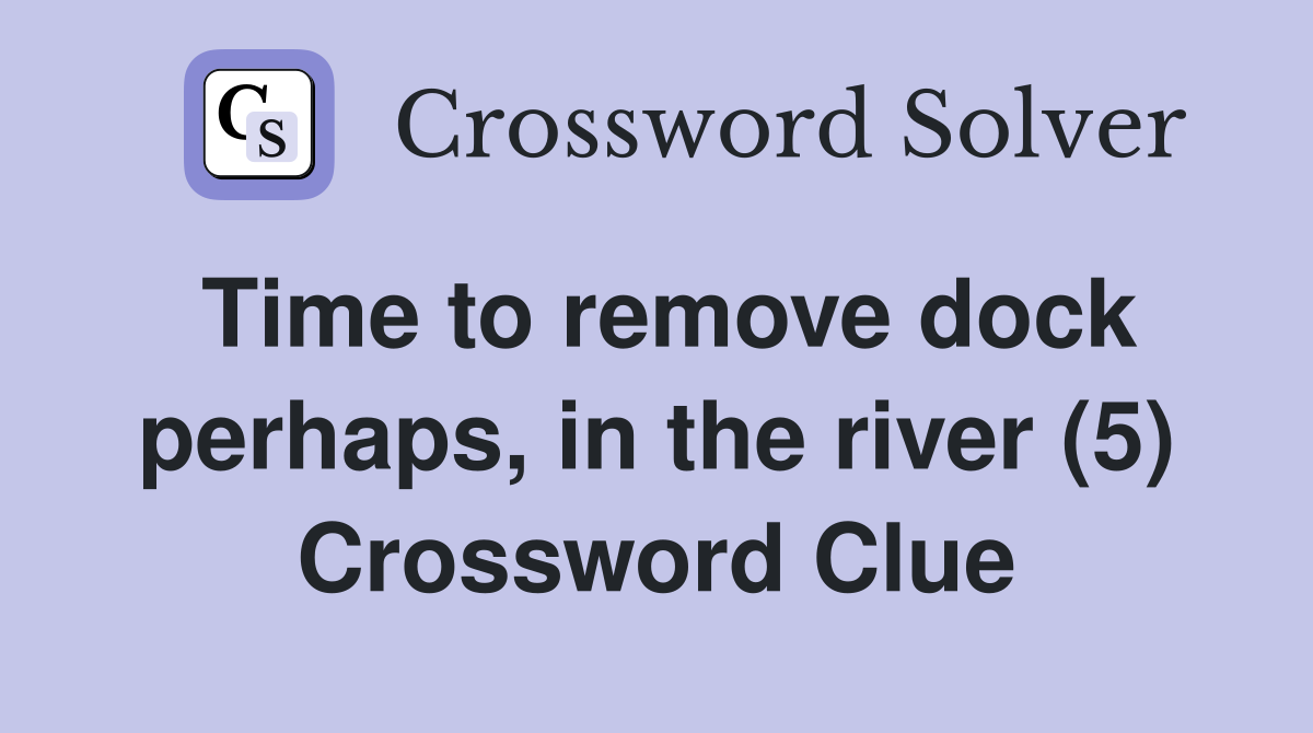 Time to remove dock perhaps, in the river (5) Crossword Clue