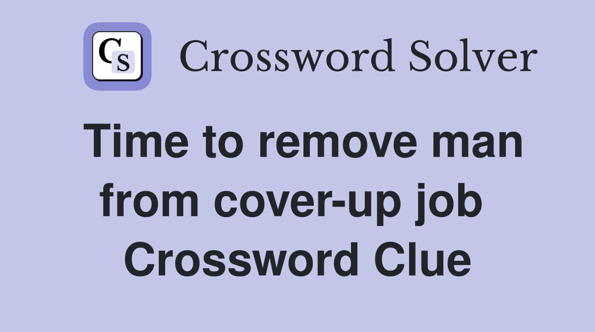 Time to remove man from cover-up job  Crossword Clue