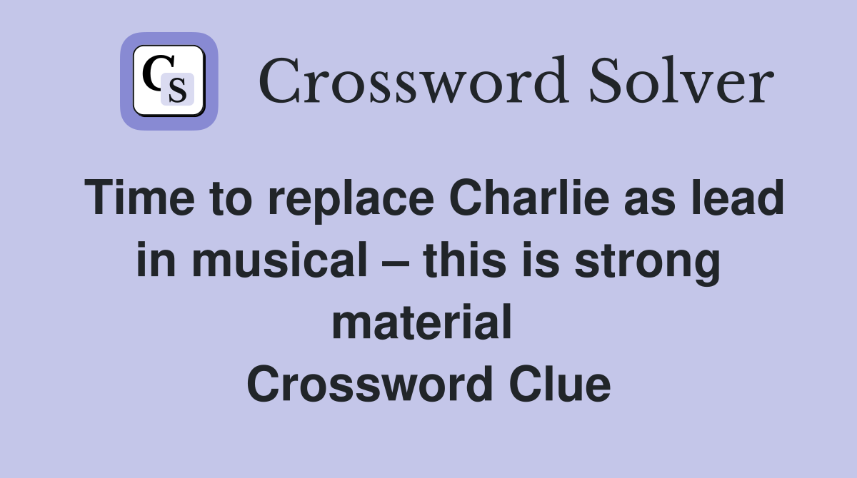Time to replace Charlie as lead in musical – this is strong material  Crossword Clue