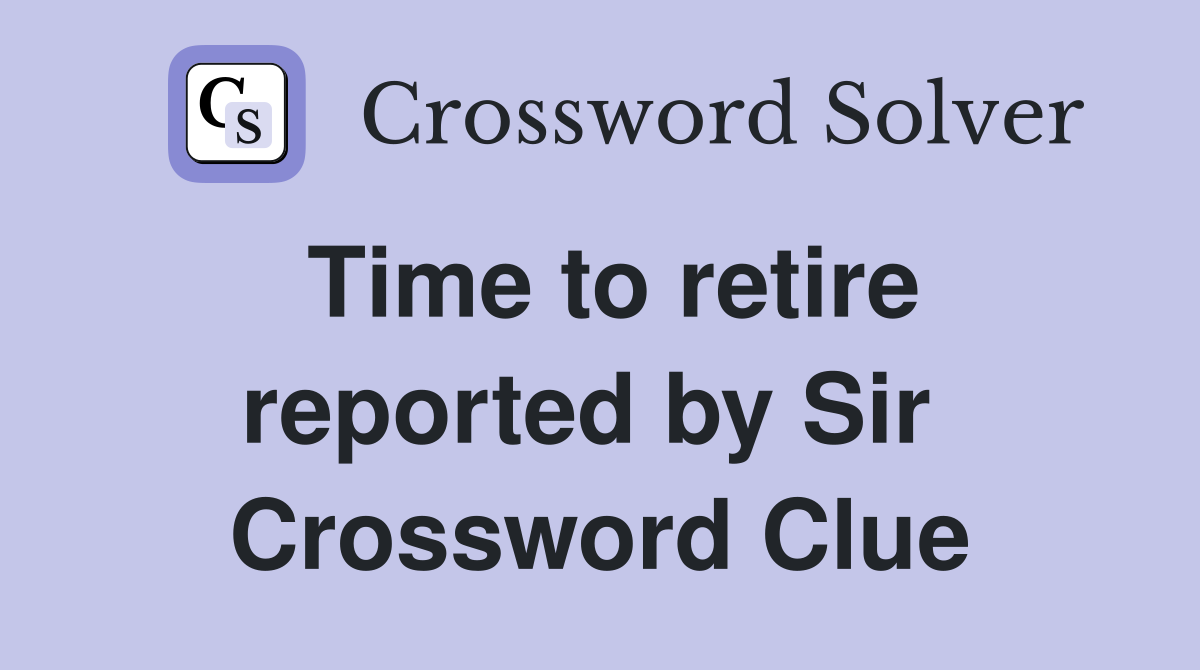 Time to retire reported by Sir  Crossword Clue