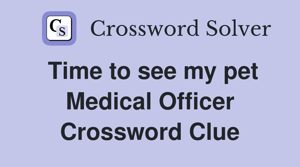 Time to see my pet Medical Officer Crossword Clue