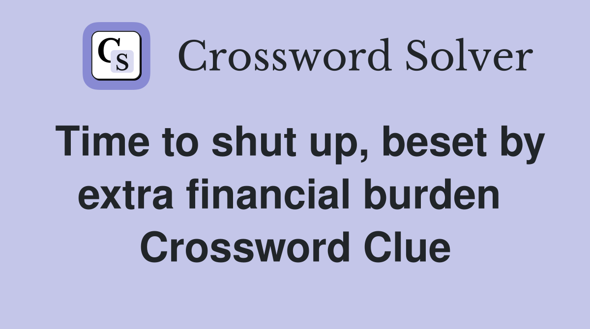 Time to shut up, beset by extra financial burden  Crossword Clue