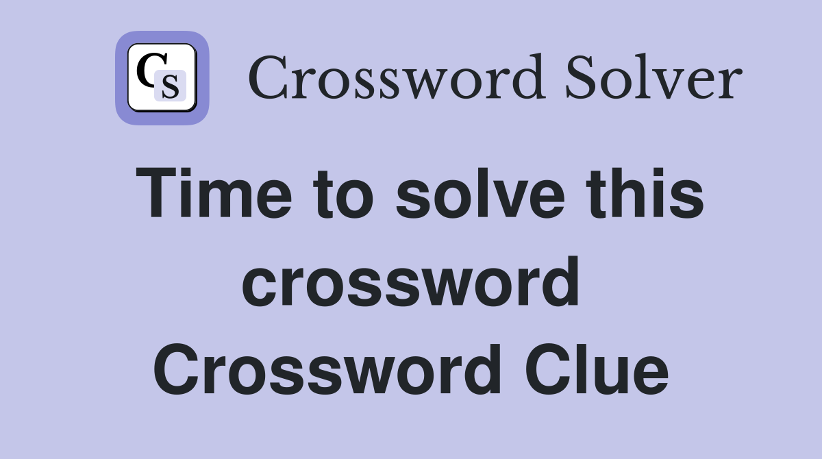 Time to solve this crossword Crossword Clue