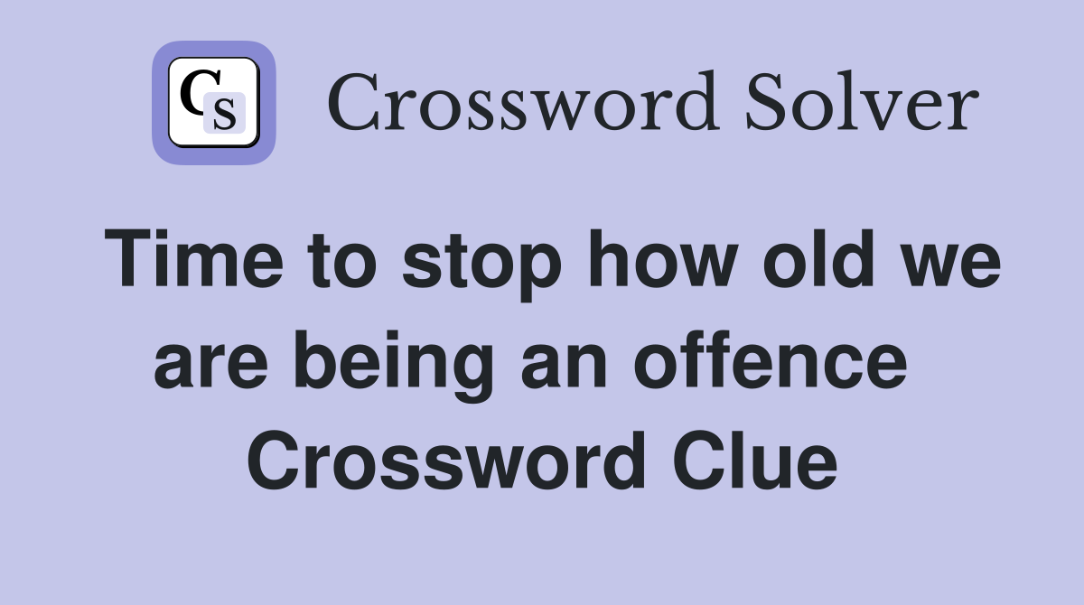 Time to stop how old we are being an offence  Crossword Clue
