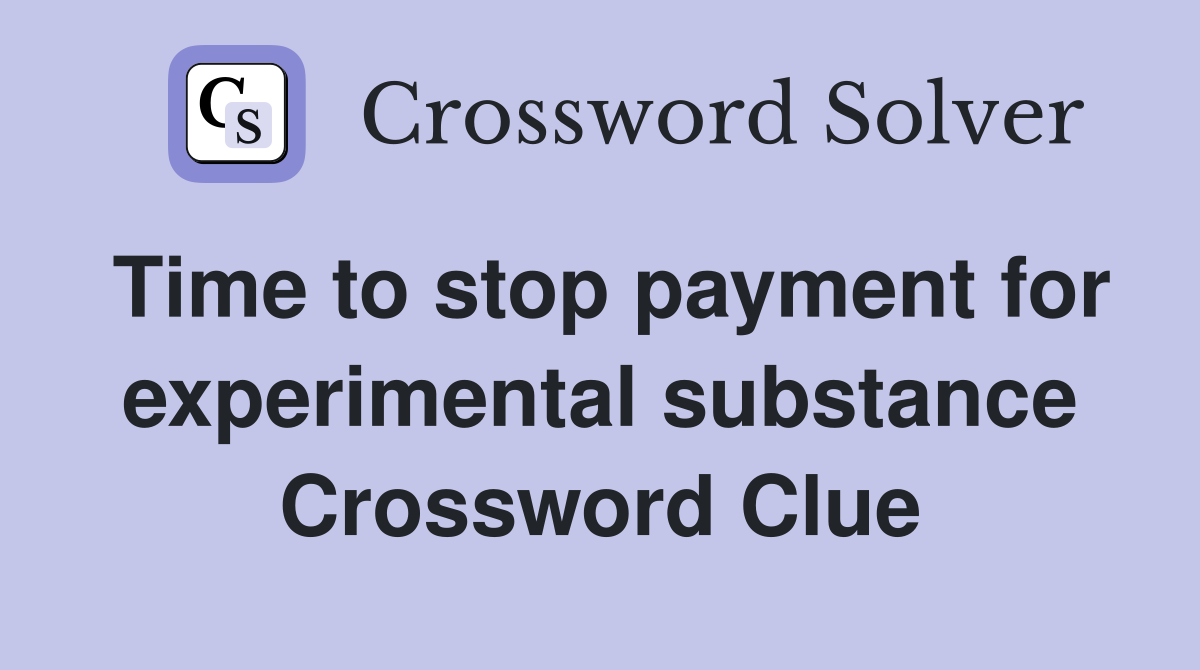 Time to stop payment for experimental substance Crossword Clue