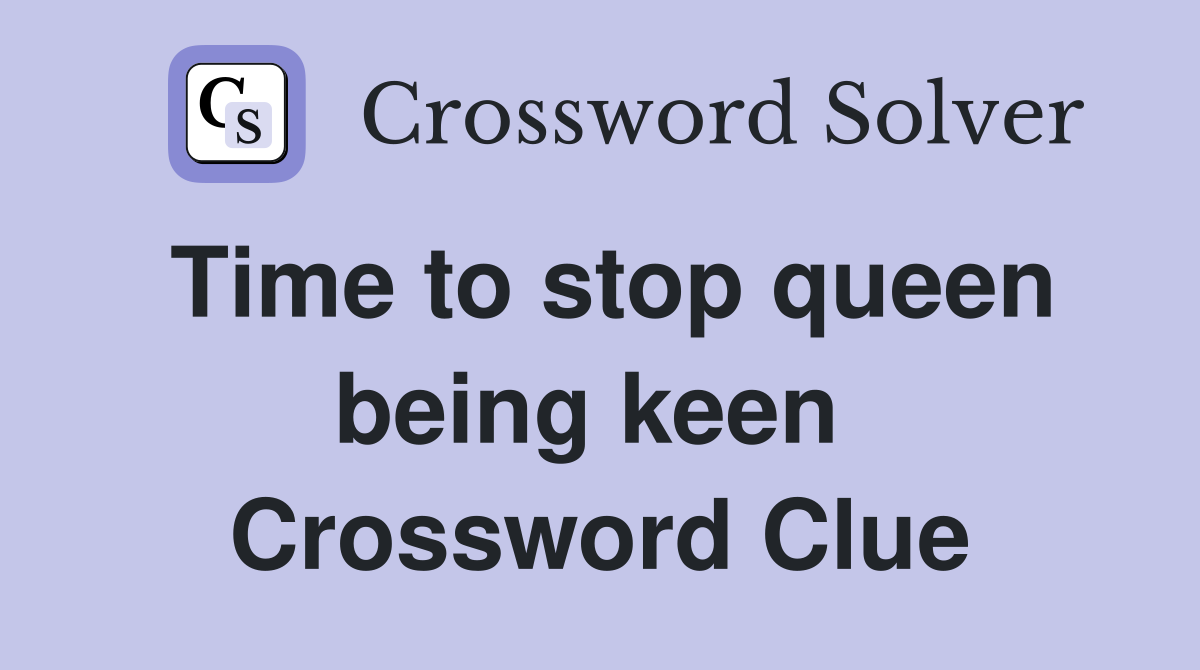 Time to stop queen being keen  Crossword Clue