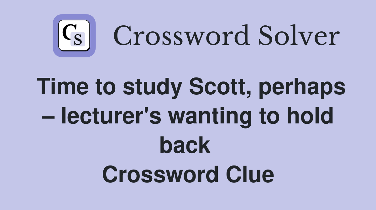 Time to study Scott, perhaps – lecturer's wanting to hold back  Crossword Clue