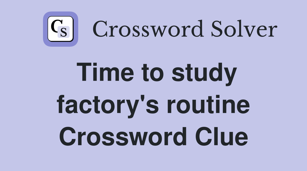 Time to study factory's routine Crossword Clue