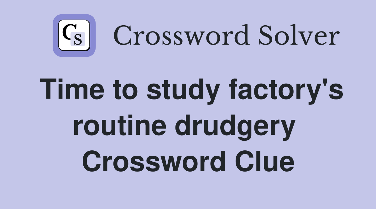 Time to study factory's routine drudgery  Crossword Clue
