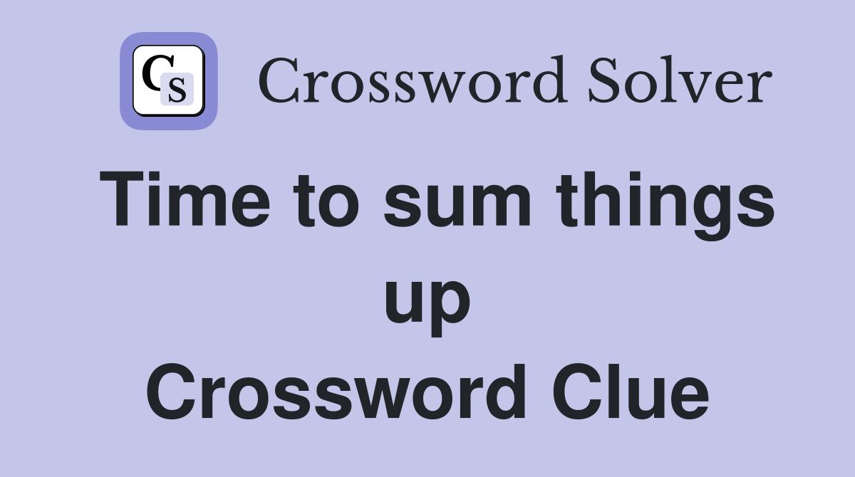 Time to sum things up Crossword Clue