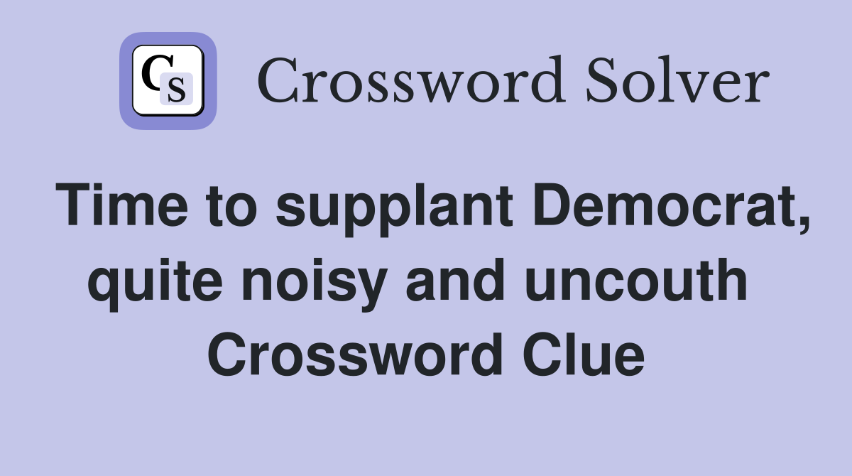 Time to supplant Democrat, quite noisy and uncouth  Crossword Clue